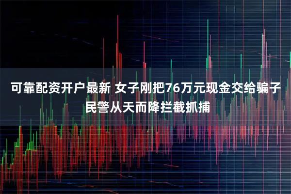 可靠配资开户最新 女子刚把76万元现金交给骗子 民警从天而降拦截抓捕