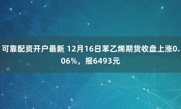 可靠配资开户最新 12月16日苯乙烯期货收盘上涨0.06%，报6493元