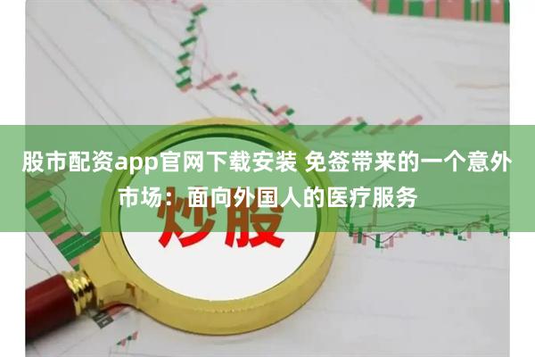 股市配资app官网下载安装 免签带来的一个意外市场：面向外国人的医疗服务