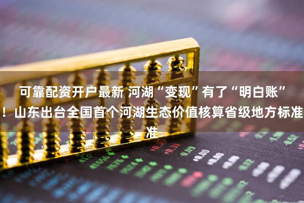 可靠配资开户最新 河湖“变现”有了“明白账”！山东出台全国首个河湖生态价值核算省级地方标准