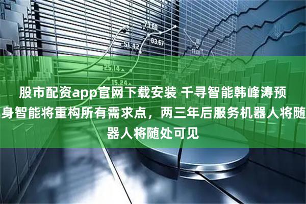 股市配资app官网下载安装 千寻智能韩峰涛预测：具身智能将重构所有需求点，两三年后服务机器人将随处可见