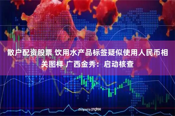散户配资股票 饮用水产品标签疑似使用人民币相关图样 广西金秀：启动核查