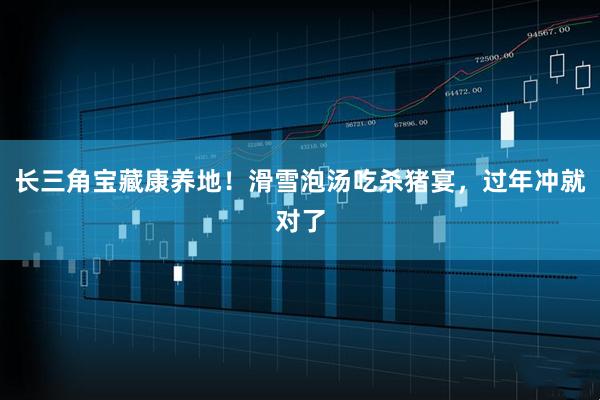 长三角宝藏康养地！滑雪泡汤吃杀猪宴，过年冲就对了