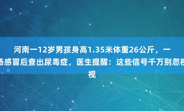 河南一12岁男孩身高1.35米体重26公斤，一场感冒后查出尿毒症，医生提醒：这些信号千万别忽视