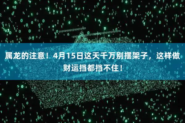 属龙的注意！4月15日这天千万别摆架子，这样做财运挡都挡不住！